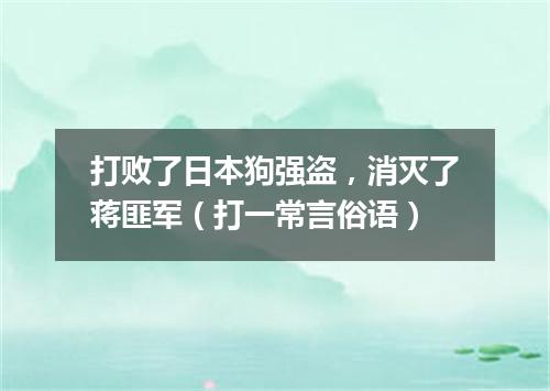 打败了日本狗强盗，消灭了蒋匪军（打一常言俗语）