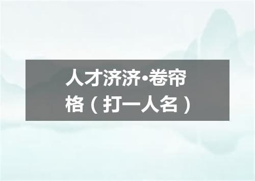人才济济·卷帘格（打一人名）