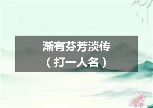 渐有芬芳淡传（打一人名）