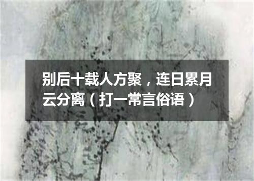 别后十载人方聚，连日累月云分离（打一常言俗语）