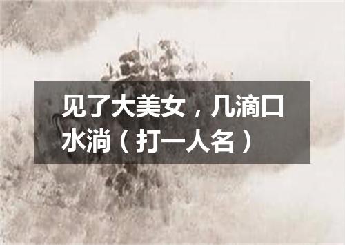 见了大美女，几滴口水淌（打一人名）