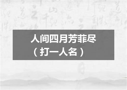 人间四月芳菲尽（打一人名）