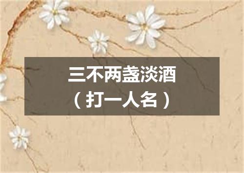 三不两盏淡酒（打一人名）