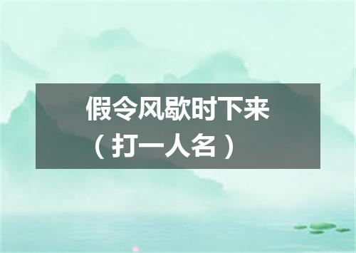 假令风歇时下来（打一人名）