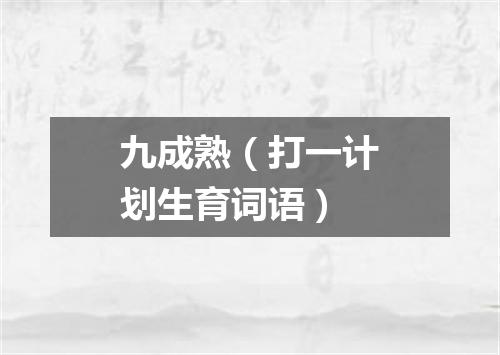 九成熟（打一计划生育词语）