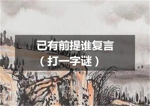 已有前提谁复言（打一字谜）