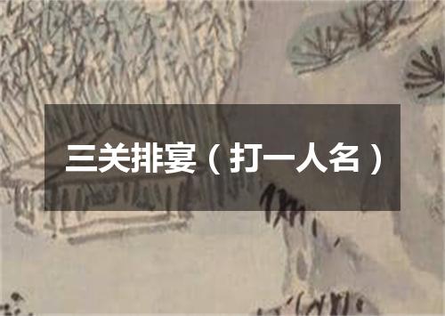 三关排宴（打一人名）