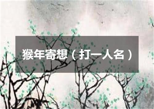 猴年寄想（打一人名）