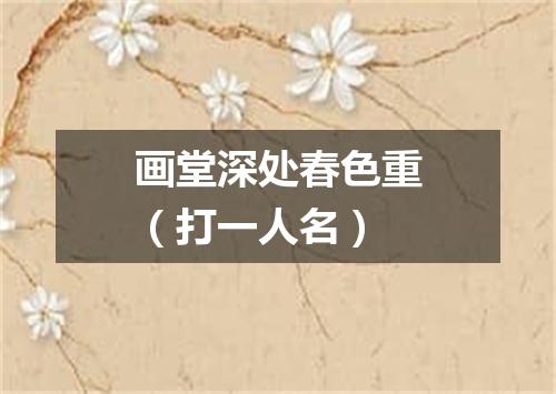 画堂深处春色重（打一人名）