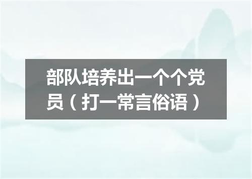 部队培养出一个个党员（打一常言俗语）