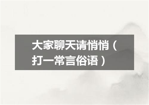 大家聊天请悄悄（打一常言俗语）
