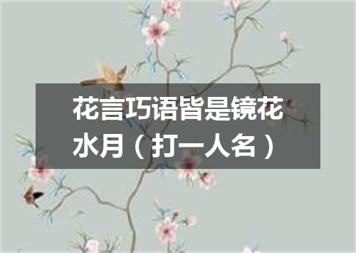 花言巧语皆是镜花水月（打一人名）