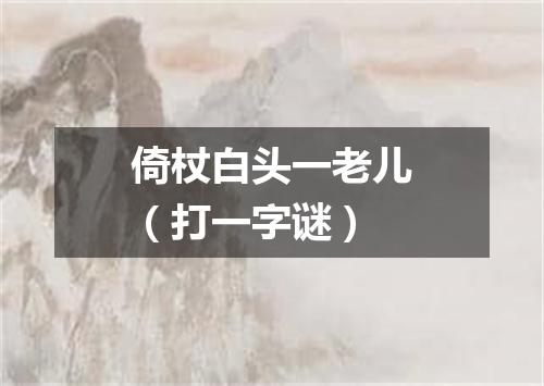 倚杖白头一老儿（打一字谜）