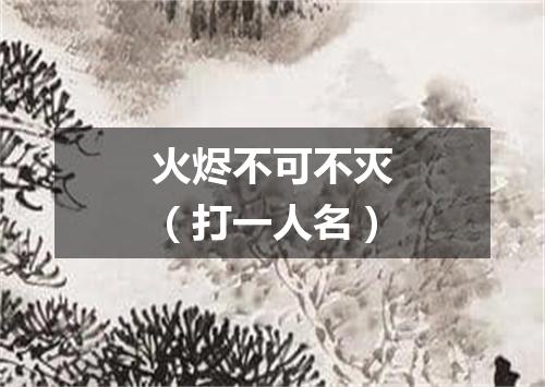 火烬不可不灭（打一人名）