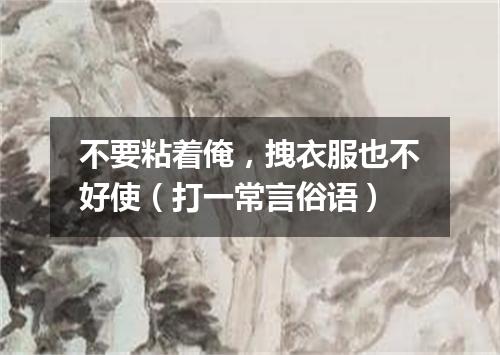 不要粘着俺，拽衣服也不好使（打一常言俗语）