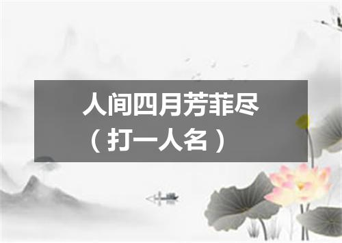 人间四月芳菲尽（打一人名）
