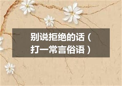 别说拒绝的话（打一常言俗语）