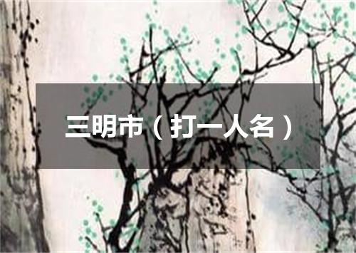 三明市（打一人名）