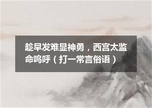 趁早发难显神勇，西宫太监命呜呼（打一常言俗语）