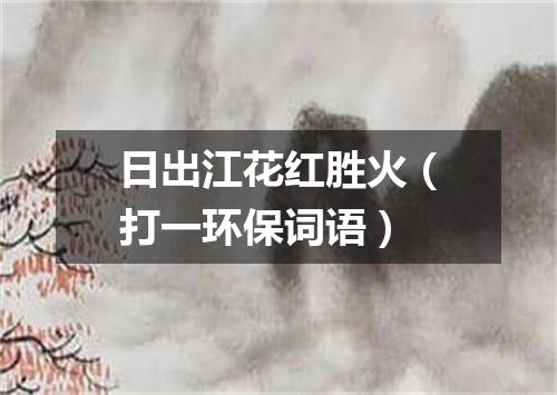 日出江花红胜火（打一环保词语）