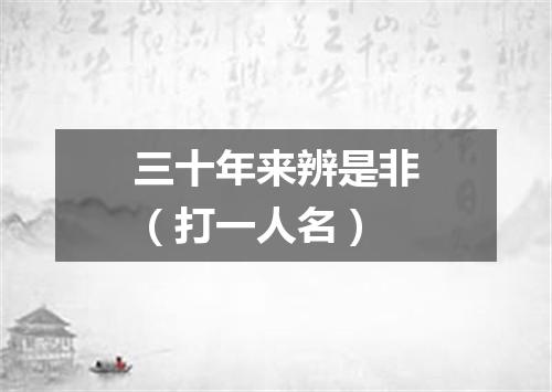 三十年来辨是非（打一人名）