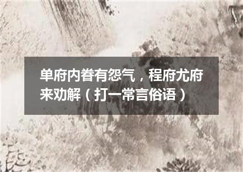 单府内眷有怨气，程府尤府来劝解（打一常言俗语）