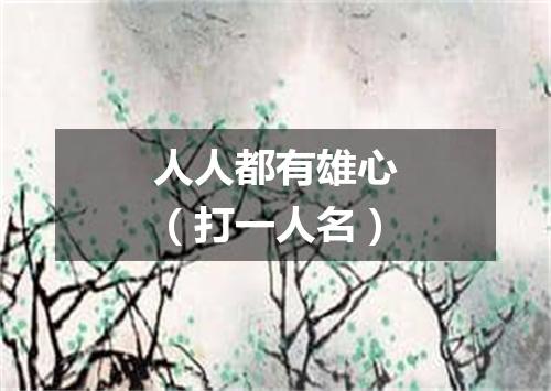 人人都有雄心（打一人名）