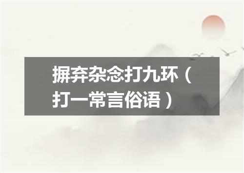 摒弃杂念打九环（打一常言俗语）
