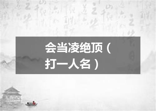 会当凌绝顶（打一人名）