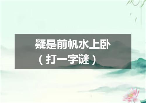 疑是前帆水上卧（打一字谜）