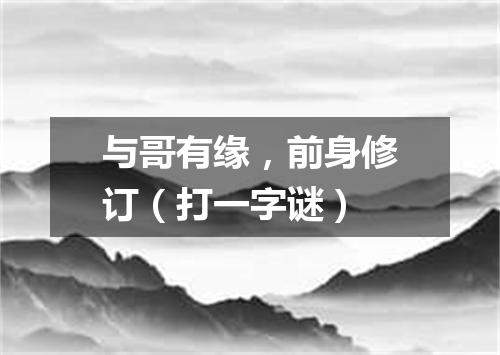 与哥有缘，前身修订（打一字谜）