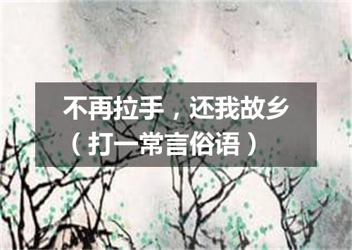 不再拉手，还我故乡（打一常言俗语）
