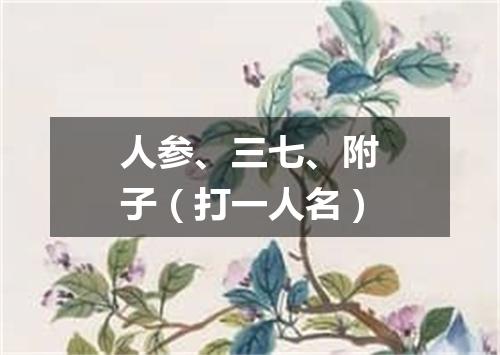 人参、三七、附子（打一人名）