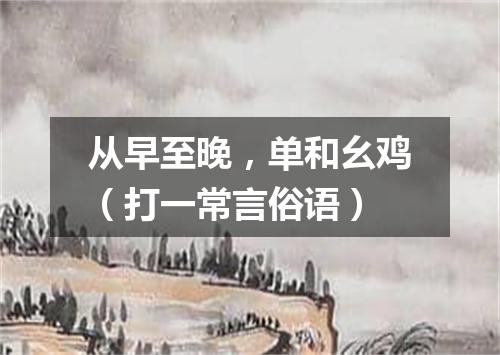 从早至晚，单和幺鸡（打一常言俗语）