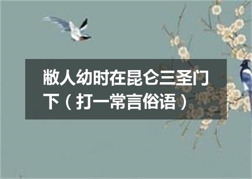 敝人幼时在昆仑三圣门下（打一常言俗语）