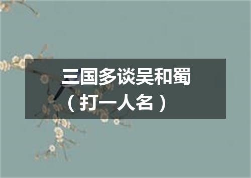 三国多谈吴和蜀（打一人名）