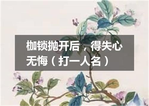 枷锁抛开后，得失心无悔（打一人名）