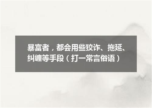 暴富者，都会用些狡诈、拖延、纠缠等手段（打一常言俗语）
