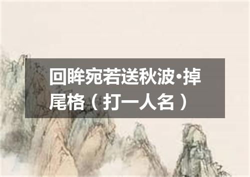 回眸宛若送秋波·掉尾格（打一人名）