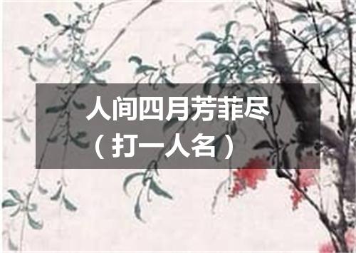 人间四月芳菲尽（打一人名）