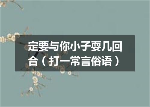 定要与你小子耍几回合（打一常言俗语）