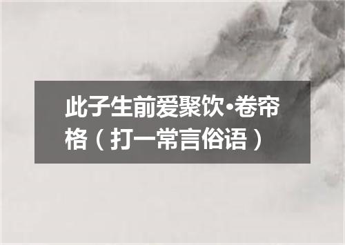 此子生前爱聚饮·卷帘格（打一常言俗语）