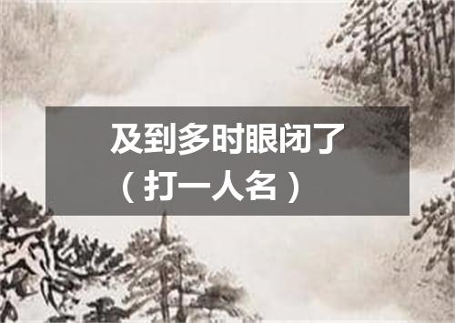 及到多时眼闭了（打一人名）
