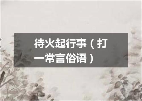 待火起行事（打一常言俗语）