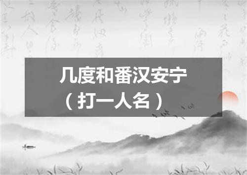 几度和番汉安宁（打一人名）
