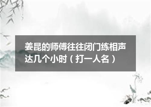 姜昆的师傅往往闭门练相声达几个小时（打一人名）