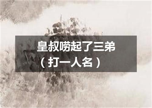 皇叔唠起了三弟（打一人名）