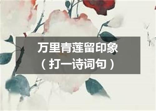 万里青莲留印象（打一诗词句）