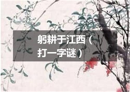 躬耕于江西（打一字谜）