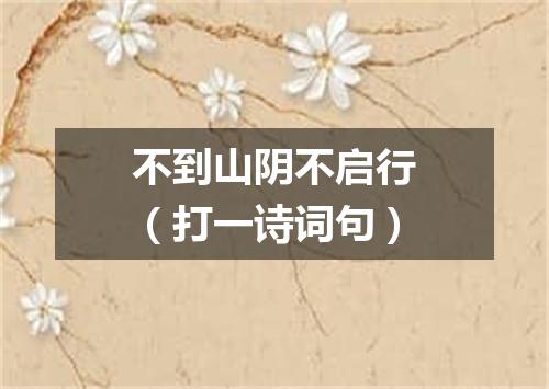 不到山阴不启行（打一诗词句）